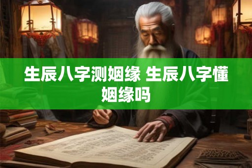 生辰八字测姻缘 生辰八字懂姻缘吗 生辰八字测姻缘 生辰八字懂姻缘吗