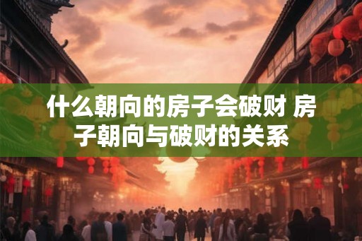 什么朝向的房子会破财 房子朝向与破财的关系