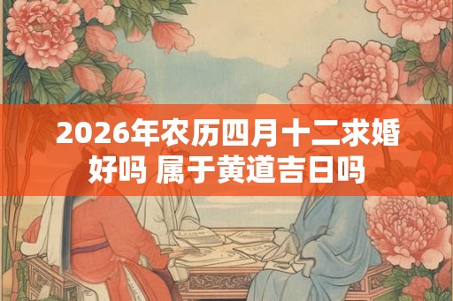 2026年农历四月十二求婚好吗 属于黄道吉日吗