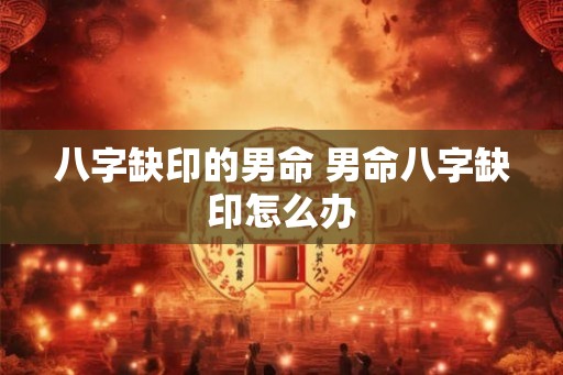 八字缺印的男命 男命八字缺印怎么办