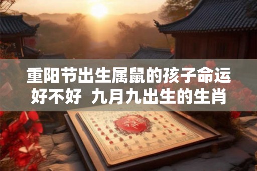 重阳节出生属鼠的孩子命运好不好  九月九出生的生肖鼠的命运