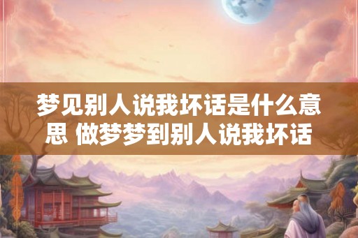 梦见别人说我坏话是什么意思 做梦梦到别人说我坏话好不好 梦见别人说我坏话是什么意思 做梦梦到别人说我坏话好不好