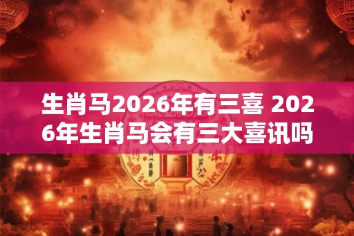 生肖马2026年有三喜 2026年生肖马会有三大喜讯吗 生肖马2026年有三喜 2026年生肖马会有三大喜讯吗