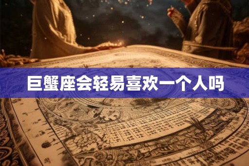 巨蟹座会轻易喜欢一个人吗