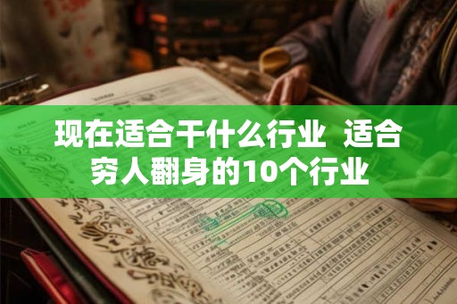 现在适合干什么行业 适合穷人翻身的10个行业 现在适合干什么行业 适合穷人翻身的10个行业