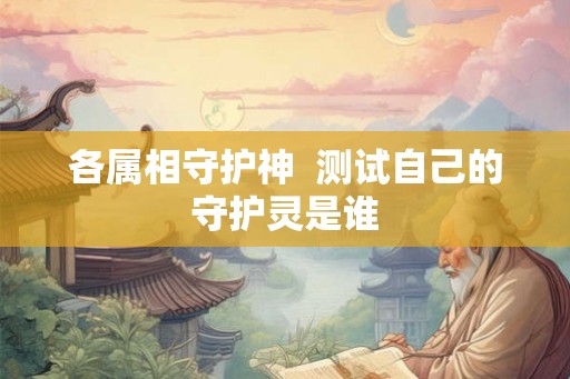 各属相守护神 测试自己的守护灵是谁 各属相守护神 测试自己的守护灵是谁
