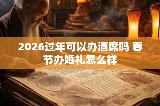 2026过年可以办酒席吗 春节办婚礼怎么样 2026过年可以办酒席吗 春节办婚礼怎么样