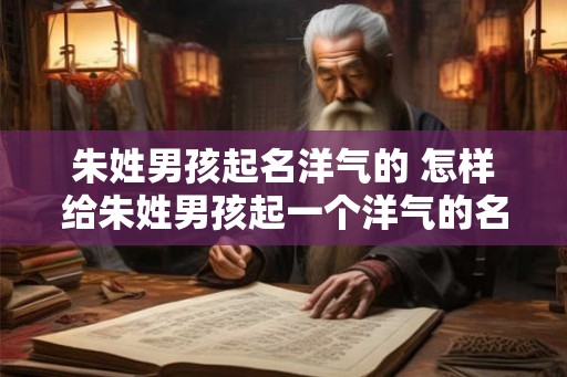 朱姓男孩起名洋气的 怎样给朱姓男孩起一个洋气的名字