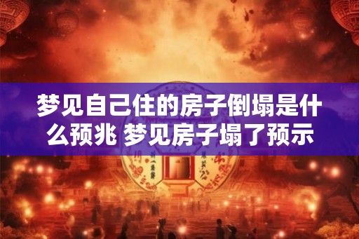 梦见自己住的房子倒塌是什么预兆 梦见房子塌了预示什么