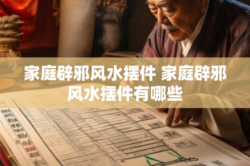 家庭辟邪风水摆件 家庭辟邪风水摆件有哪些
