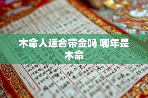 木命人适合带金吗 哪年是木命