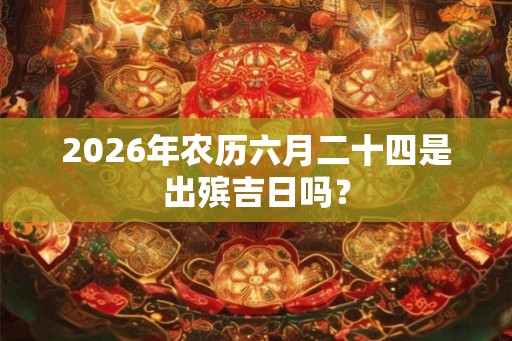 2026年农历六月二十四是出殡吉日吗？