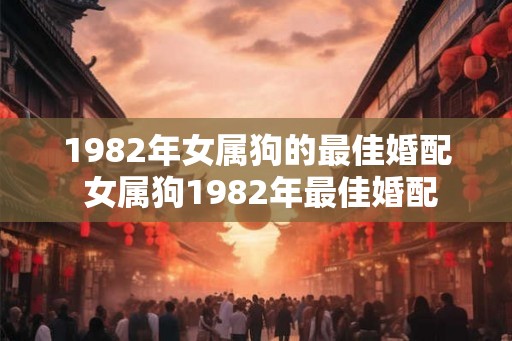 1982年女属狗的最佳婚配 女属狗1982年最佳婚配 1982年女属狗的最佳婚配 女属狗1982年最佳婚配