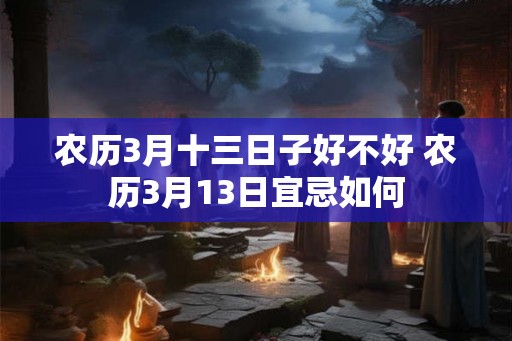 农历3月十三日子好不好 农历3月13日宜忌如何
