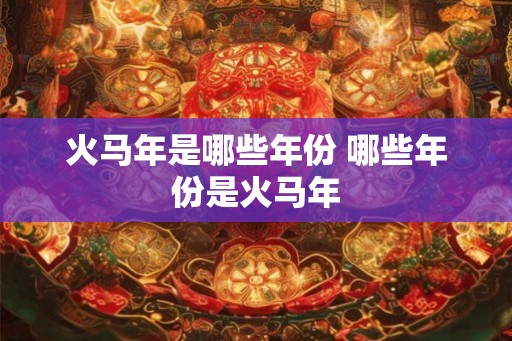 火马年是哪些年份 哪些年份是火马年