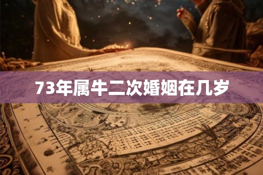 73年属牛二次婚姻在几岁 73年属牛二次婚姻在几岁