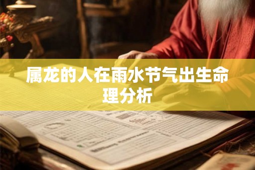 属龙的人在雨水节气出生命理分析 属龙的人在雨水节气出生命理分析