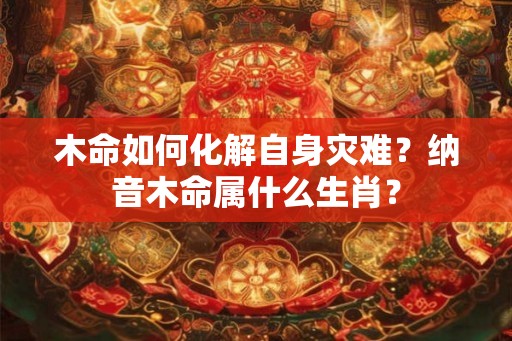 木命如何化解自身灾难？纳音木命属什么生肖？