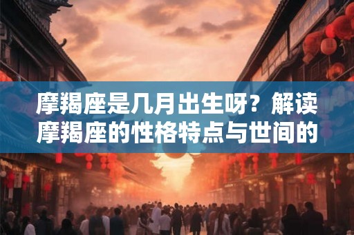 摩羯座是几月出生呀？解读摩羯座的性格特点与世间的情感差异