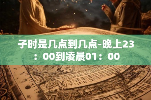 子时是几点到几点-晚上23：00到凌晨01：00
