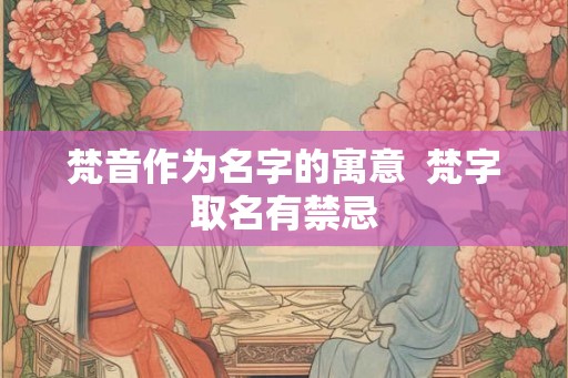 梵音作为名字的寓意 梵字取名有禁忌 梵音作为名字的寓意 梵字取名有禁忌