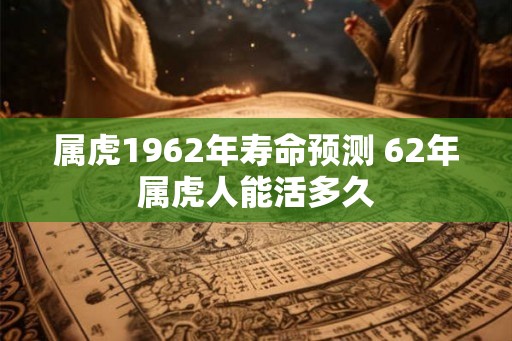 属虎1962年寿命预测 62年属虎人能活多久