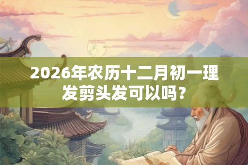 2026年农历十二月初一理发剪头发可以吗？