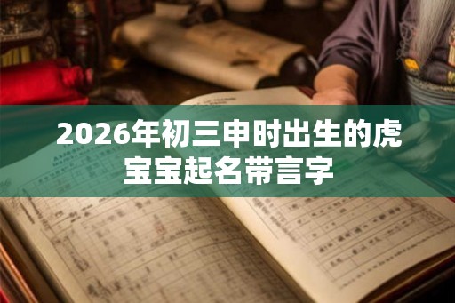2026年初三申时出生的虎宝宝起名带言字