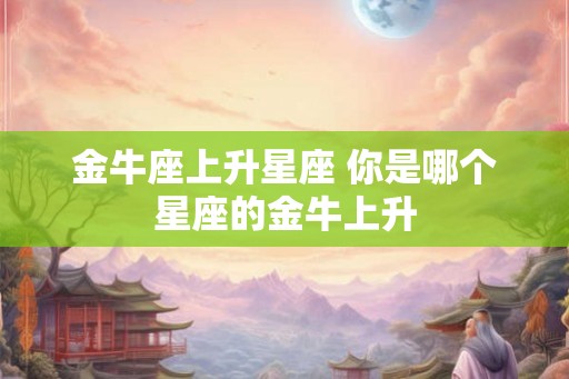 金牛座上升星座 你是哪个星座的金牛上升