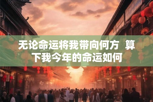 无论命运将我带向何方  算下我今年的命运如何