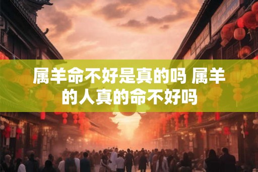 属羊命不好是真的吗 属羊的人真的命不好吗 属羊命不好是真的吗 属羊的人真的命不好吗