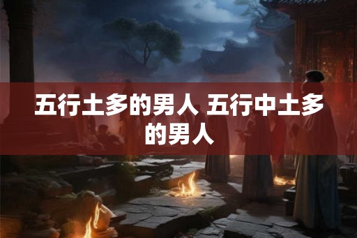 五行土多的男人 五行中土多的男人 五行土多的男人 五行中土多的男人