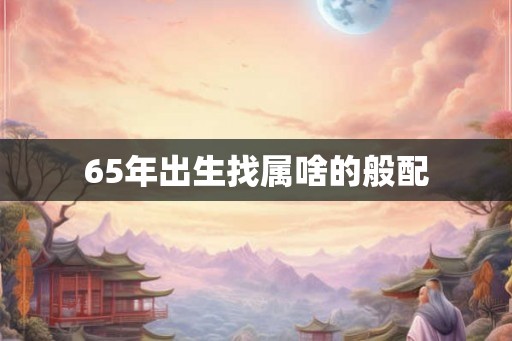 65年出生找属啥的般配