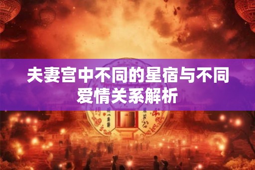 夫妻宫中不同的星宿与不同爱情关系解析 夫妻宫中不同的星宿与不同爱情关系解析