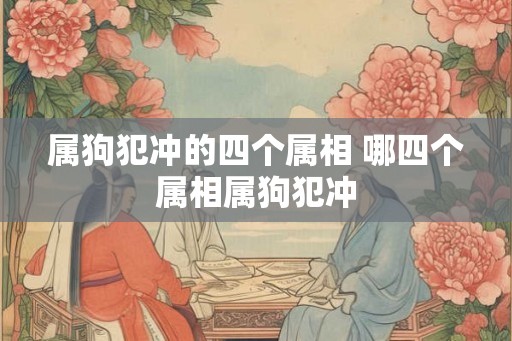 属狗犯冲的四个属相 哪四个属相属狗犯冲