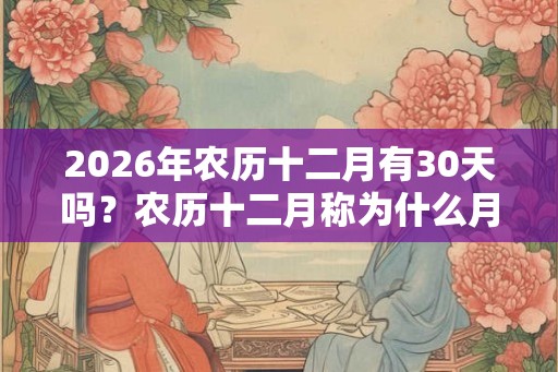 2026年农历十二月有30天吗？农历十二月称为什么月？