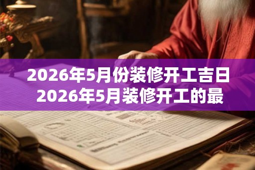 2026年5月份装修开工吉日 2026年5月装修开工的最佳吉日