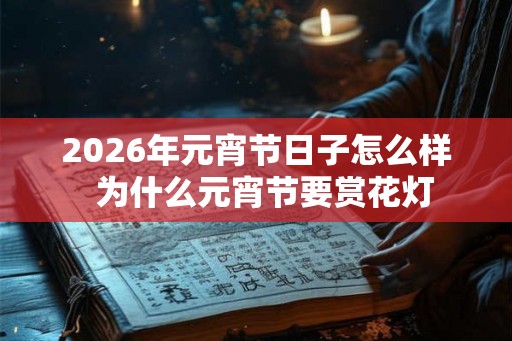2026年元宵节日子怎么样 为什么元宵节要赏花灯 2026年元宵节日子怎么样 为什么元宵节要赏花灯