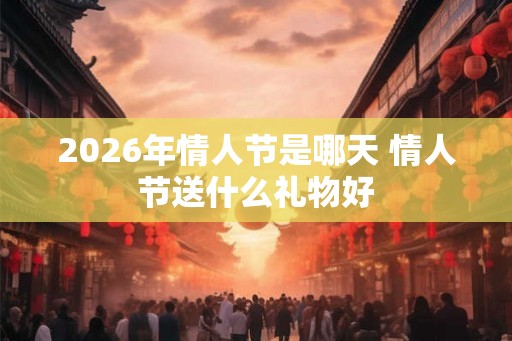 2026年情人节是哪天 情人节送什么礼物好
