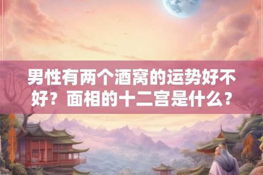 男性有两个酒窝的运势好不好？面相的十二宫是什么？