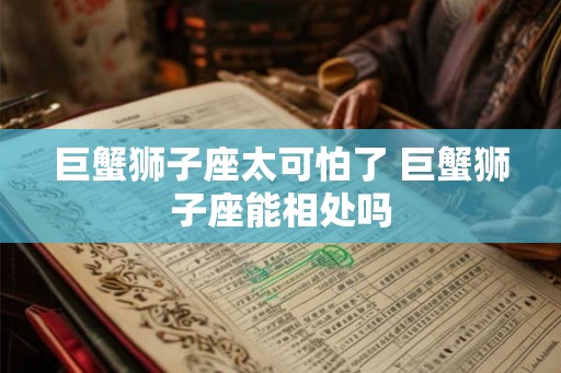 巨蟹狮子座太可怕了 巨蟹狮子座能相处吗 巨蟹狮子座太可怕了 巨蟹狮子座能相处吗