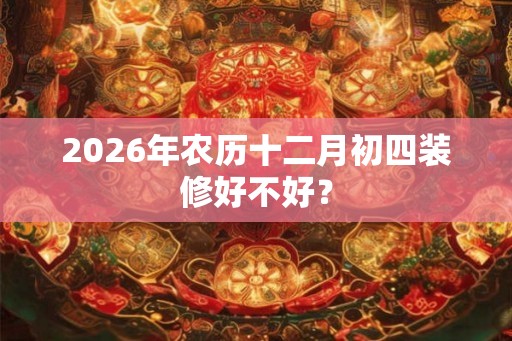 2026年农历十二月初四装修好不好？