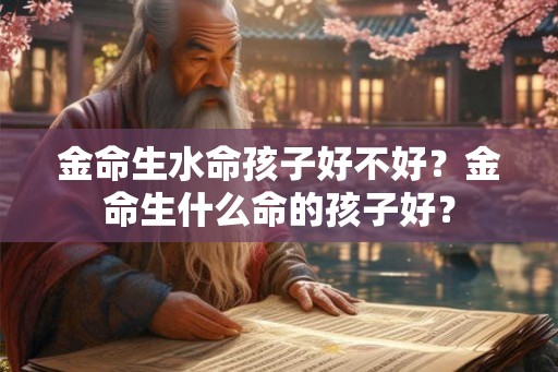 金命生水命孩子好不好？金命生什么命的孩子好？