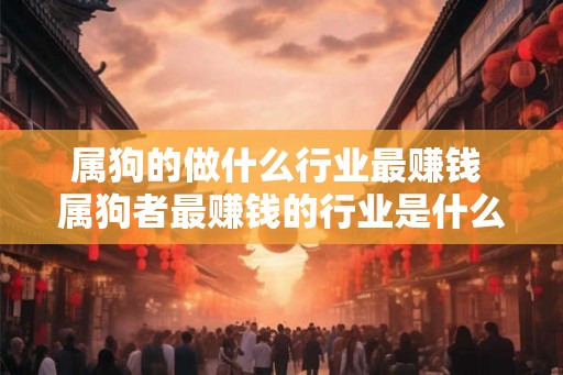 属狗的做什么行业最赚钱 属狗者最赚钱的行业是什么