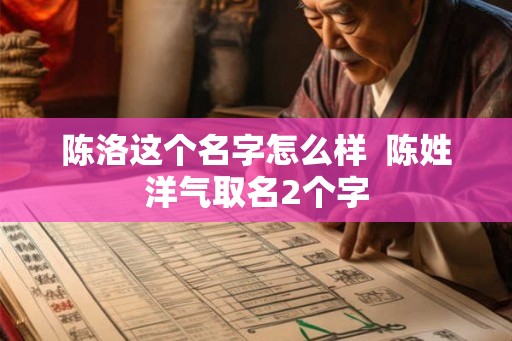 陈洛这个名字怎么样 陈姓洋气取名2个字 陈洛这个名字怎么样 陈姓洋气取名2个字
