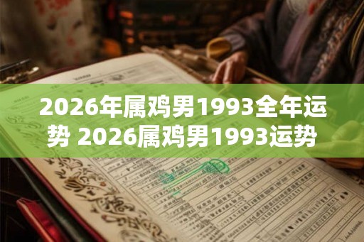 2026年属鸡男1993全年运势 2026属鸡男1993运势如何 2026年属鸡男1993全年运势 2026属鸡男1993运势如何