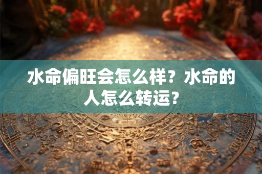 水命偏旺会怎么样？水命的人怎么转运？