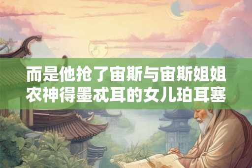 而是他抢了宙斯与宙斯姐姐农神得墨忒耳的女儿珀耳塞福涅作老婆