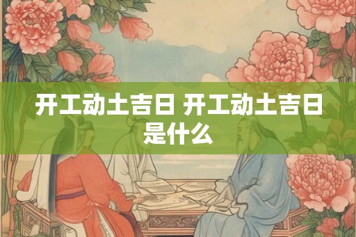 开工动土吉日 开工动土吉日是什么
