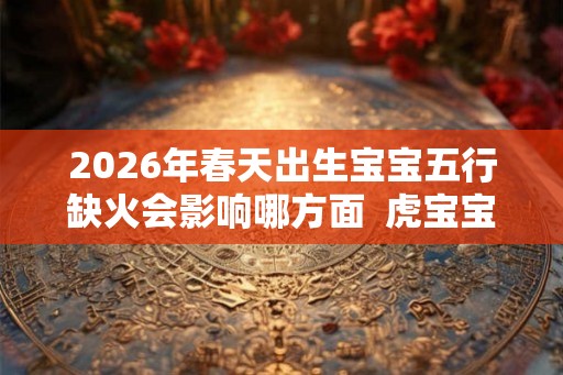 2026年春天出生宝宝五行缺火会影响哪方面  虎宝宝取名吉祥字